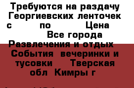 Требуются на раздачу Георгиевских ленточек с 30 .04 по 09.05. › Цена ­ 2 000 - Все города Развлечения и отдых » События, вечеринки и тусовки   . Тверская обл.,Кимры г.